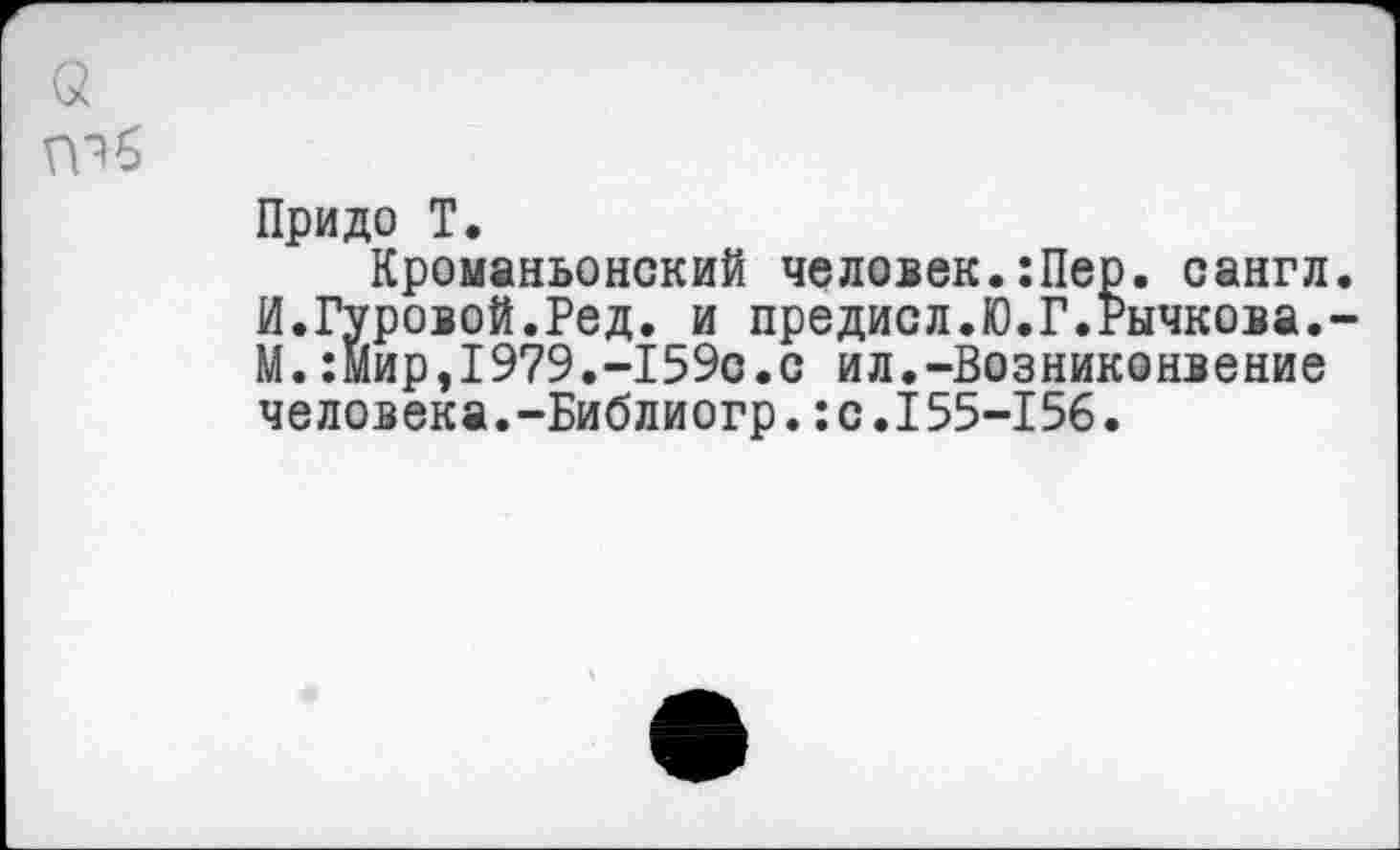 ﻿Придо Т.
Кроманьонский человек.:Пер. сангл И.Гуровой.Ред. и предисл.Ю.Г.Рычкова. М.:Мир,1979.-159о.с ил.-Возниконвение человека.-Библиогр.:с.155-156.